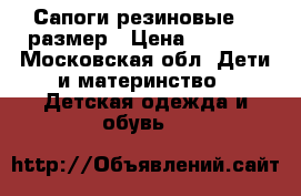 Сапоги резиновые 36 размер › Цена ­ 1 500 - Московская обл. Дети и материнство » Детская одежда и обувь   